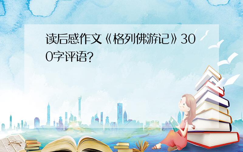 读后感作文《格列佛游记》300字评语?