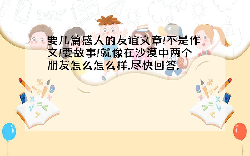 要几篇感人的友谊文章!不是作文!要故事!就像在沙漠中两个朋友怎么怎么样.尽快回答.