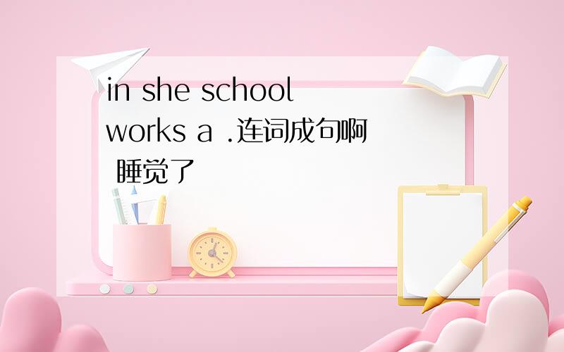 in she school works a .连词成句啊 睡觉了