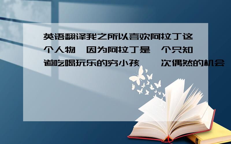 英语翻译我之所以喜欢阿拉丁这个人物,因为阿拉丁是一个只知道吃喝玩乐的穷小孩,一次偶然的机会,在一个魔发师的引导下,他得到