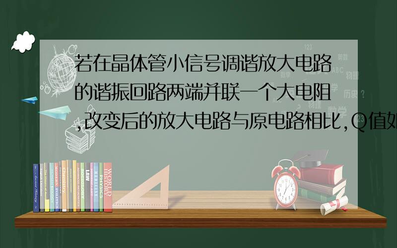 若在晶体管小信号调谐放大电路的谐振回路两端并联一个大电阻,改变后的放大电路与原电路相比,Q值如何变化