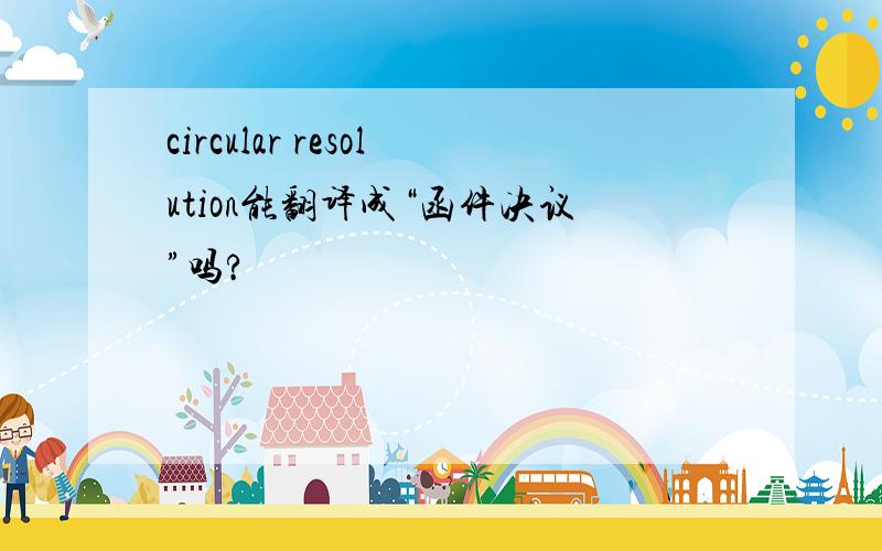 circular resolution能翻译成“函件决议”吗?