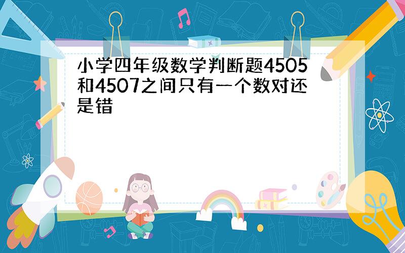 小学四年级数学判断题4505和4507之间只有一个数对还是错