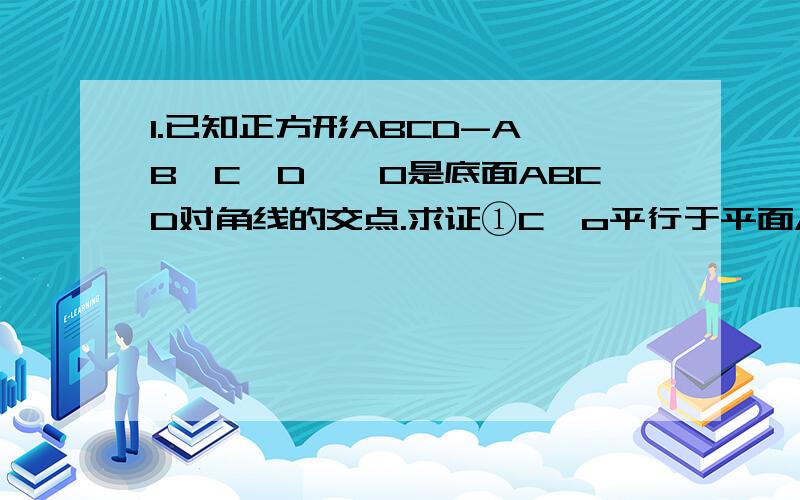 1.已知正方形ABCD-A′B′C′D′,O是底面ABCD对角线的交点.求证①C′o平行于平面AB′D′②A′C垂直平面