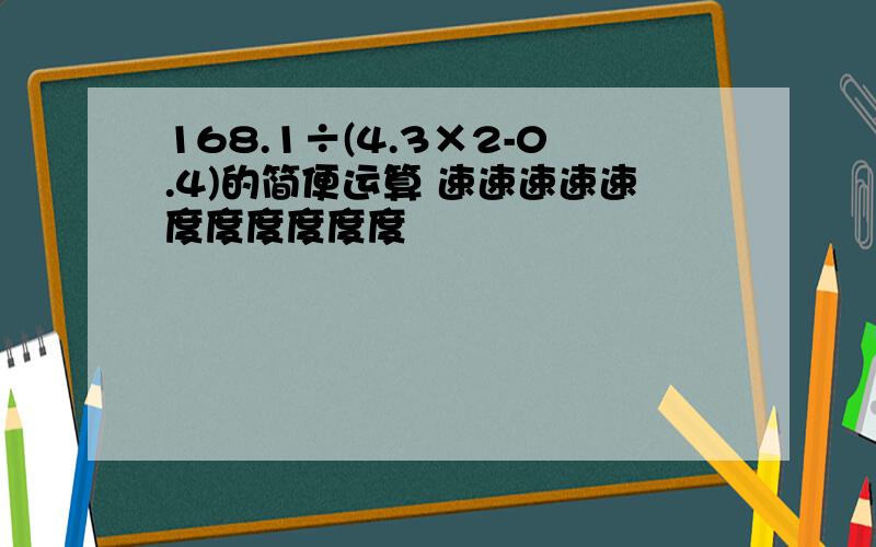 168.1÷(4.3×2-0.4)的简便运算 速速速速速度度度度度度