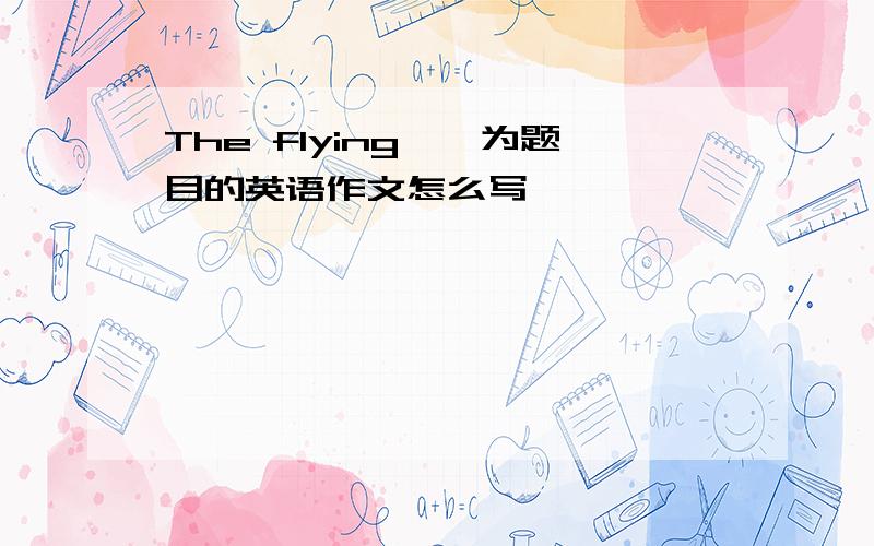 The flying……为题目的英语作文怎么写