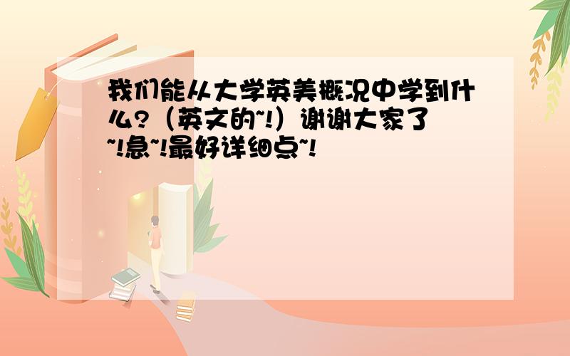 我们能从大学英美概况中学到什么?（英文的~!）谢谢大家了~!急~!最好详细点~!