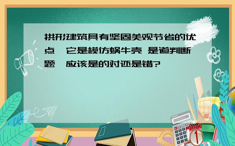 拱形建筑具有坚固美观节省的优点,它是模仿蜗牛壳 是道判断题、应该是的对还是错?