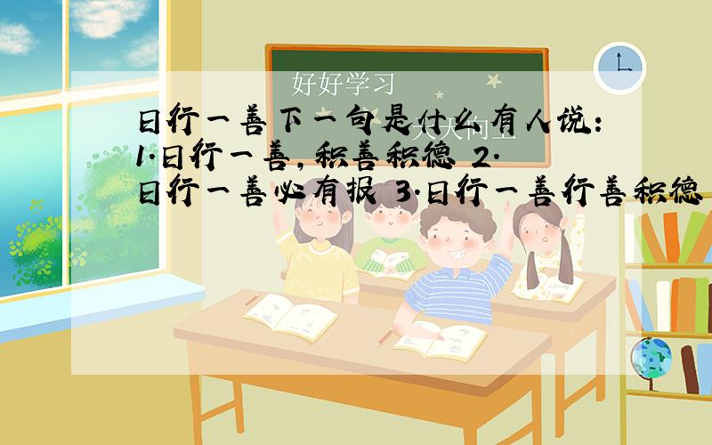 日行一善下一句是什么有人说：1.日行一善,积善积德 2.日行一善必有报 3.日行一善行善积德 4.日行一善洪福齐天不过正