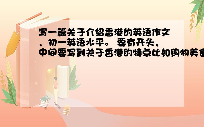 写一篇关于介绍香港的英语作文，初一英语水平。 要有开头，中间要写到关于香港的特点比如购物美食之类的