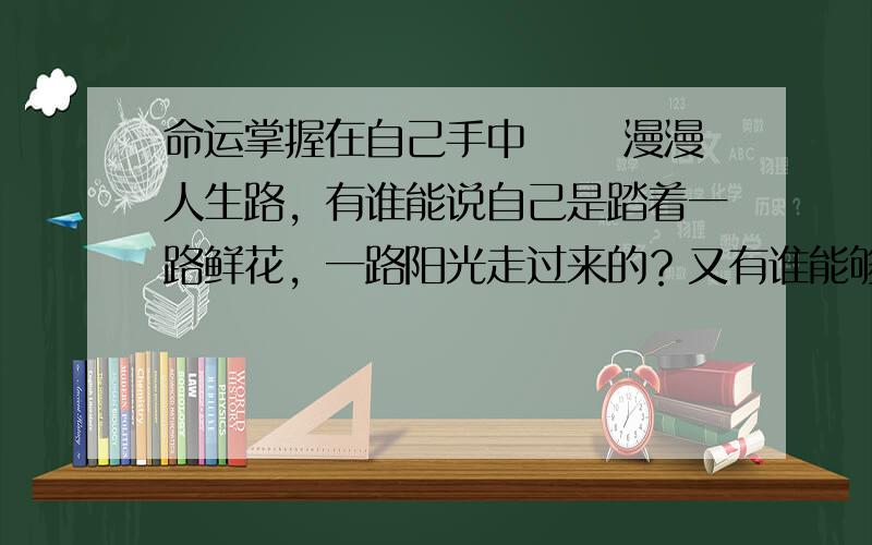 命运掌握在自己手中 　　漫漫人生路，有谁能说自己是踏着一路鲜花，一路阳光走过来的？又有谁能够