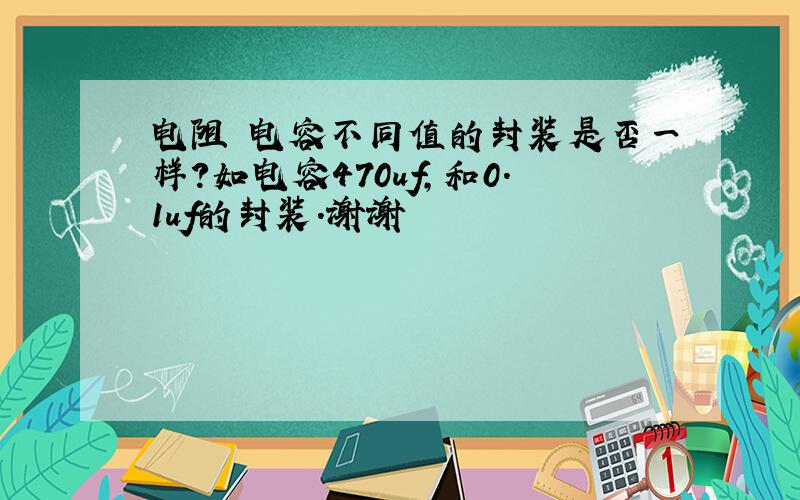 电阻 电容不同值的封装是否一样?如电容470uf,和0.1uf的封装.谢谢