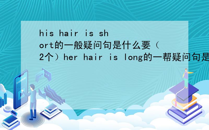 his hair is short的一般疑问句是什么要（2个）her hair is long的一帮疑问句是（要2 个）