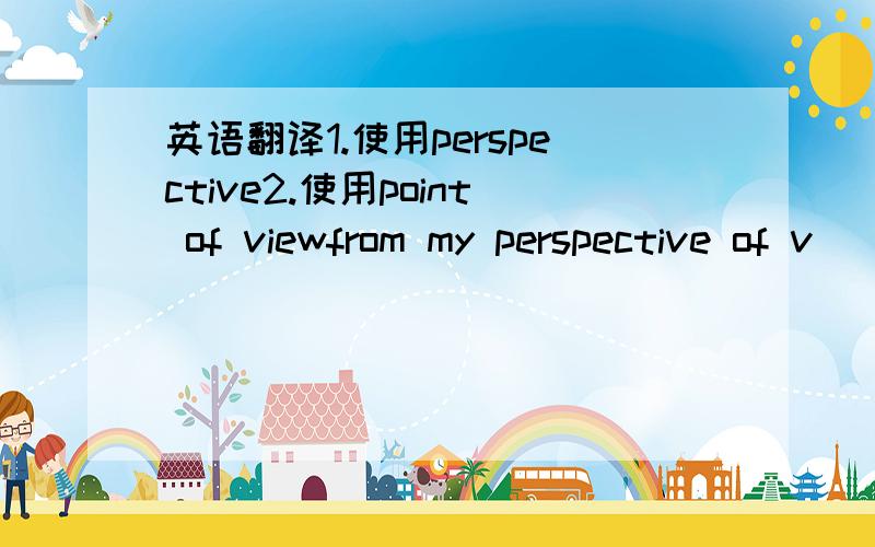 英语翻译1.使用perspective2.使用point of viewfrom my perspective of v