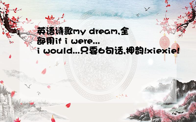 英语诗歌my dream,全部用if i were...i would...只要6句话,押韵!xiexie!