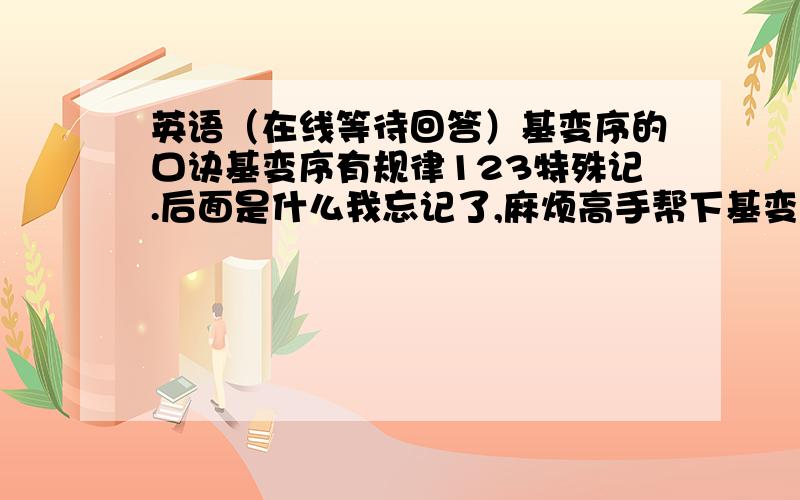 英语（在线等待回答）基变序的口诀基变序有规律123特殊记.后面是什么我忘记了,麻烦高手帮下基变序有规律结尾字母th123