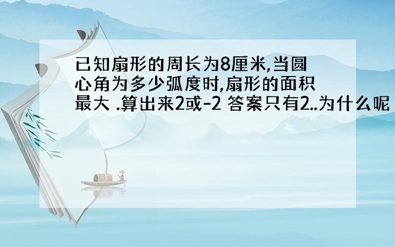 已知扇形的周长为8厘米,当圆心角为多少弧度时,扇形的面积最大 .算出来2或-2 答案只有2..为什么呢