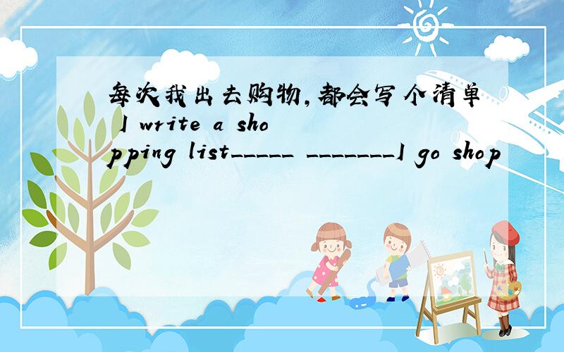 每次我出去购物,都会写个清单 I write a shopping list_____ _______I go shop