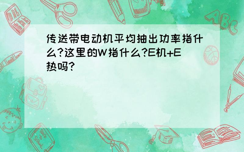 传送带电动机平均抽出功率指什么?这里的W指什么?E机+E热吗?