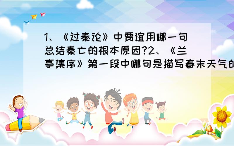 1、《过秦论》中贾谊用哪一句总结秦亡的根本原因?2、《兰亭集序》第一段中哪句是描写春末天气的佳句...