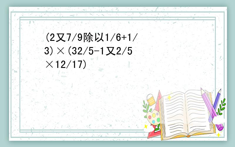 (2又7/9除以1/6+1/3)×(32/5-1又2/5×12/17)