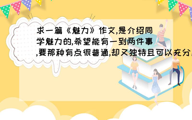 求一篇《魅力》作文,是介绍同学魅力的,希望能有一到两件事,要那种有点很普通,却又独特且可以充分展示同学魅力的事情,今晚就