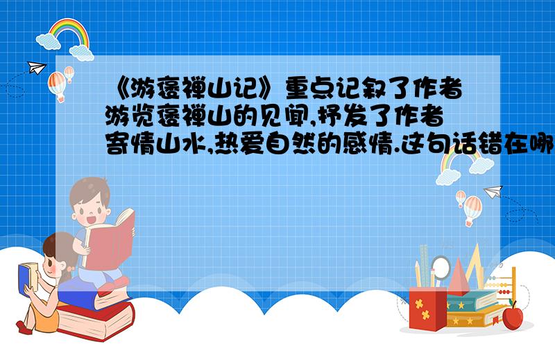 《游褒禅山记》重点记叙了作者游览褒禅山的见闻,抒发了作者寄情山水,热爱自然的感情.这句话错在哪里?