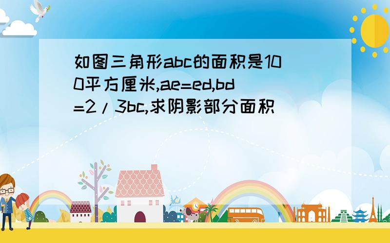 如图三角形abc的面积是100平方厘米,ae=ed,bd=2/3bc,求阴影部分面积