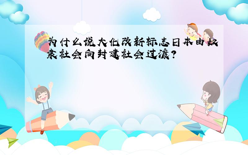 为什么说大化改新标志日本由奴隶社会向封建社会过渡?