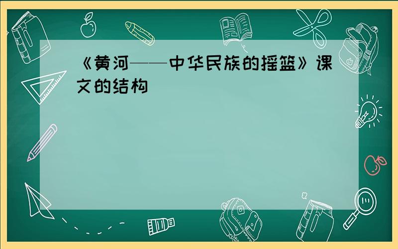 《黄河——中华民族的摇篮》课文的结构