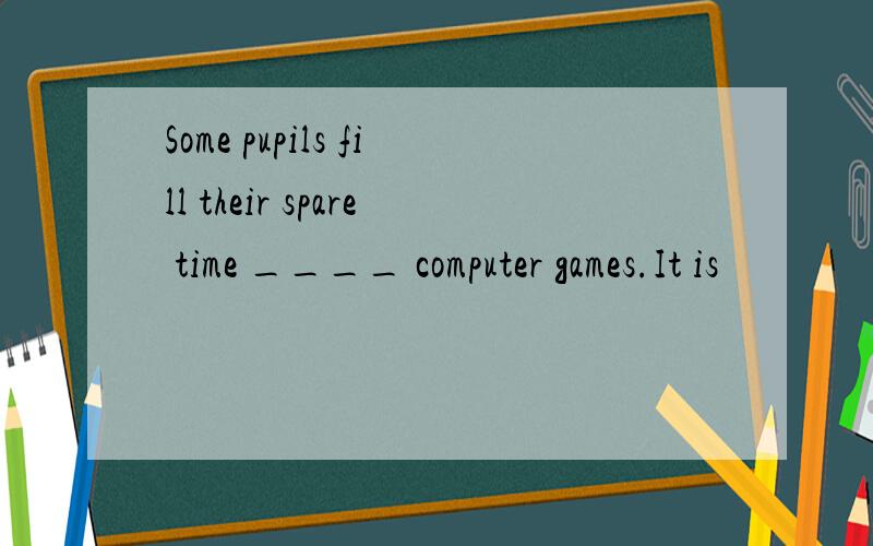 Some pupils fill their spare time ____ computer games.It is