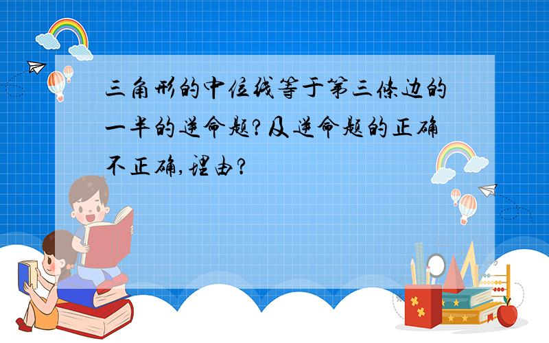 三角形的中位线等于第三条边的一半的逆命题?及逆命题的正确不正确,理由?