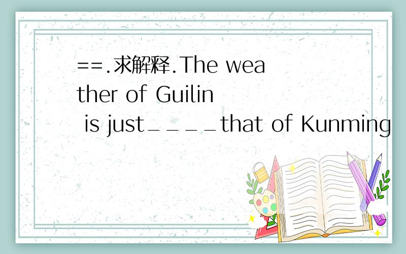 ==.求解释.The weather of Guilin is just____that of Kunming