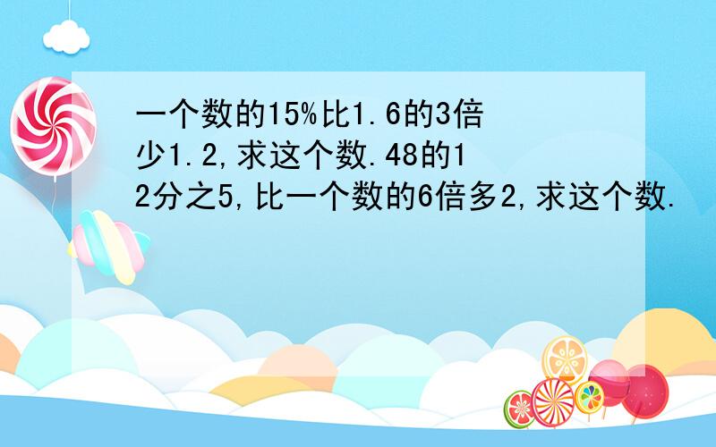 一个数的15%比1.6的3倍少1.2,求这个数.48的12分之5,比一个数的6倍多2,求这个数.