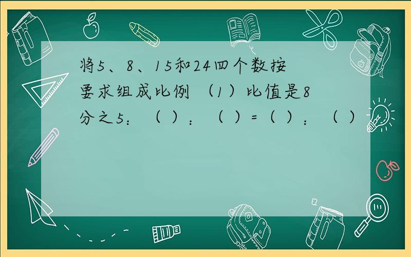 将5、8、15和24四个数按要求组成比例 （1）比值是8分之5：（ ）：（ ）=（ ）：（ ）