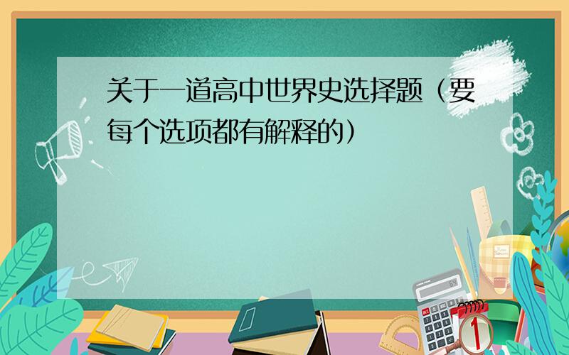 关于一道高中世界史选择题（要每个选项都有解释的）