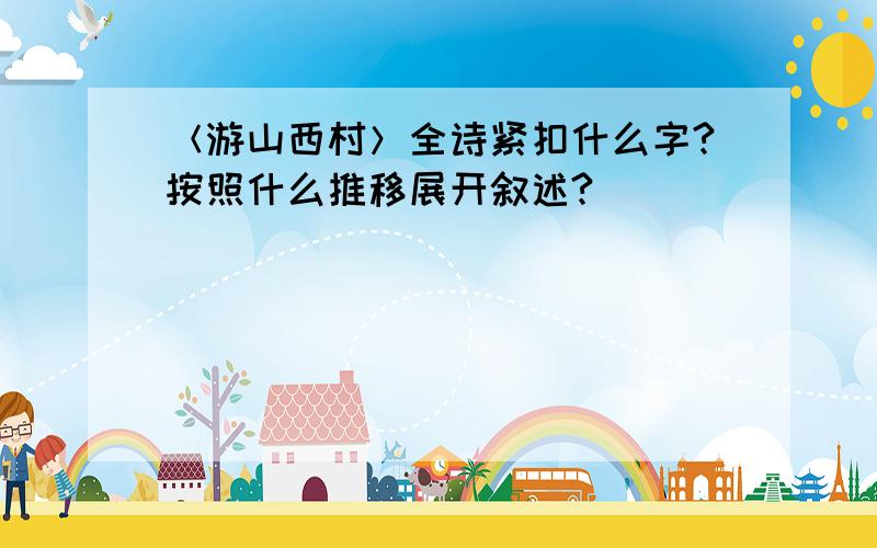 ＜游山西村＞全诗紧扣什么字?按照什么推移展开叙述?