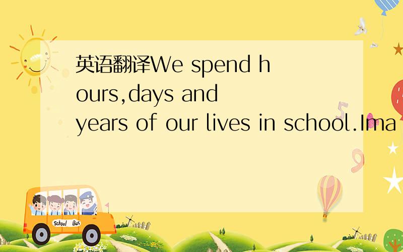 英语翻译We spend hours,days and years of our lives in school.Ima