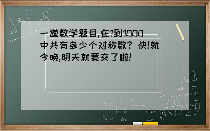 一道数学题目,在1到1000中共有多少个对称数? 快!就今晚,明天就要交了啦!