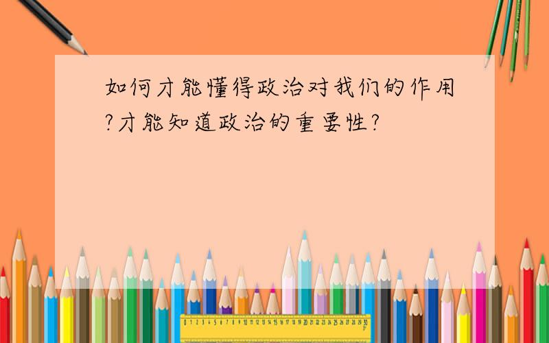 如何才能懂得政治对我们的作用?才能知道政治的重要性?