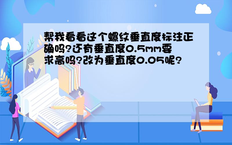 帮我看看这个螺纹垂直度标注正确吗?还有垂直度0.5mm要求高吗?改为垂直度0.05呢?