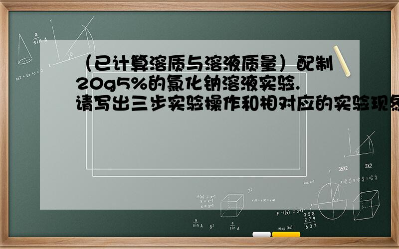 （已计算溶质与溶液质量）配制20g5%的氯化钠溶液实验.请写出三步实验操作和相对应的实验现象,最后总结实验结论；