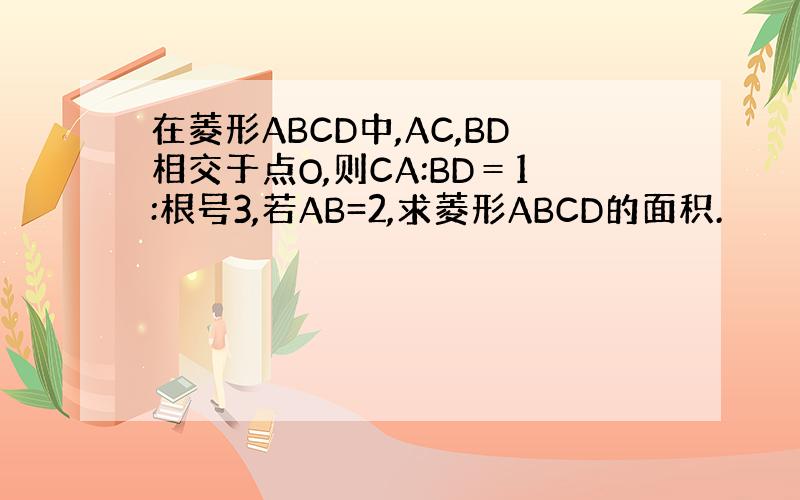 在菱形ABCD中,AC,BD相交于点O,则CA:BD＝1:根号3,若AB=2,求菱形ABCD的面积.