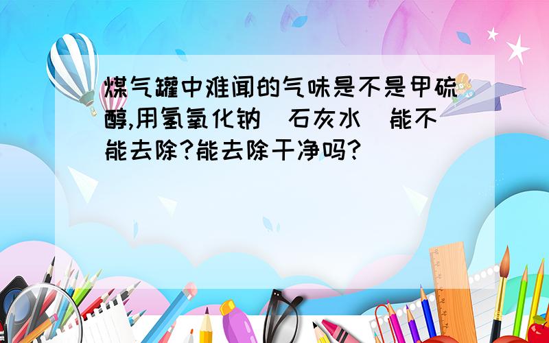 煤气罐中难闻的气味是不是甲硫醇,用氢氧化钠（石灰水）能不能去除?能去除干净吗?