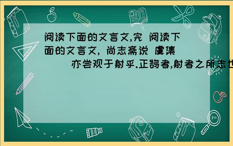 阅读下面的文言文,完 阅读下面的文言文, 尚志斋说 虞集 　　亦尝观于射乎.正鹄者,射者之所志也.于是良尔弓,直尔矢,养