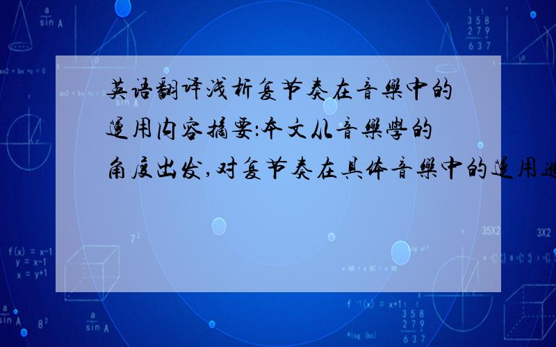 英语翻译浅析复节奏在音乐中的运用内容摘要：本文从音乐学的角度出发,对复节奏在具体音乐中的运用进行研究.前言部分主要是提出