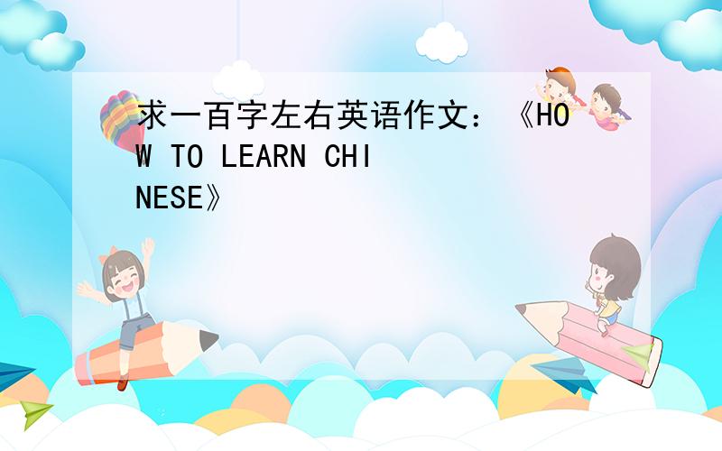 求一百字左右英语作文：《HOW TO LEARN CHINESE》