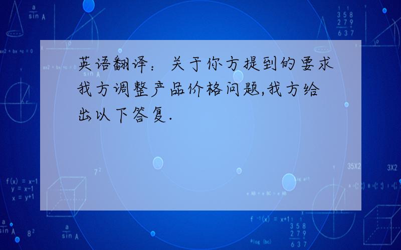 英语翻译：关于你方提到的要求我方调整产品价格问题,我方给出以下答复.