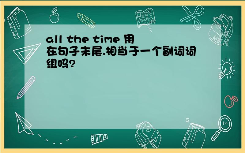 all the time 用在句子末尾.相当于一个副词词组吗?