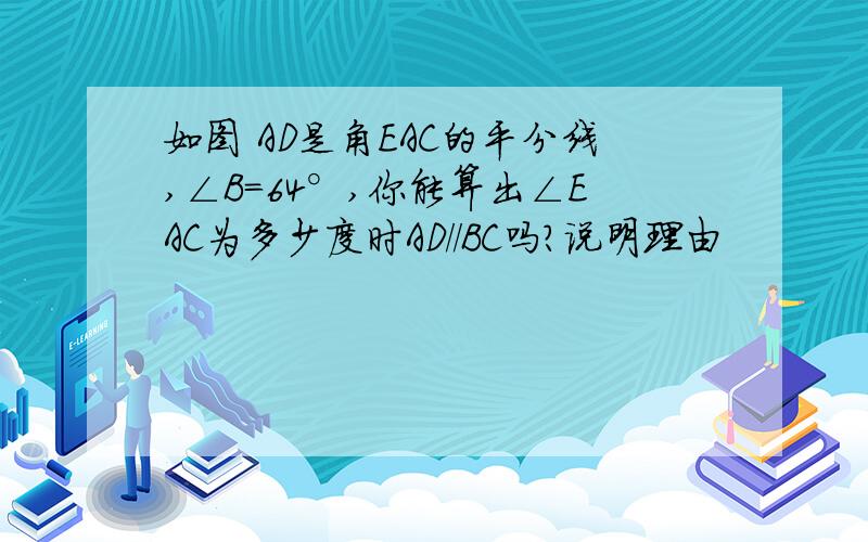 如图 AD是角EAC的平分线,∠B=64°,你能算出∠EAC为多少度时AD//BC吗?说明理由